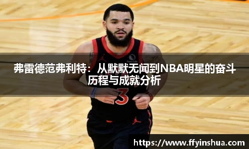 弗雷德范弗利特:从默默无闻到NBA明星的奋斗历程与成就分析